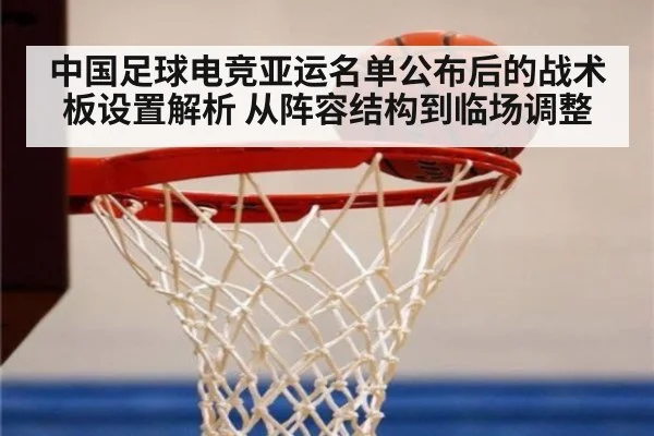 中国足球电竞亚运名单公布后的战术板设置解析 从阵容结构到临场调整