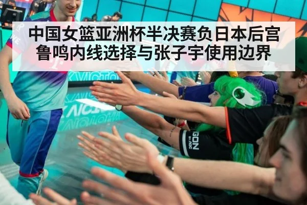 中国女篮亚洲杯半决赛负日本后宫鲁鸣内线选择与张子宇使用边界