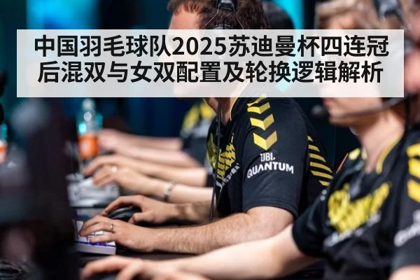中国羽毛球队2025苏迪曼杯四连冠后混双与女双配置及轮换逻辑解析